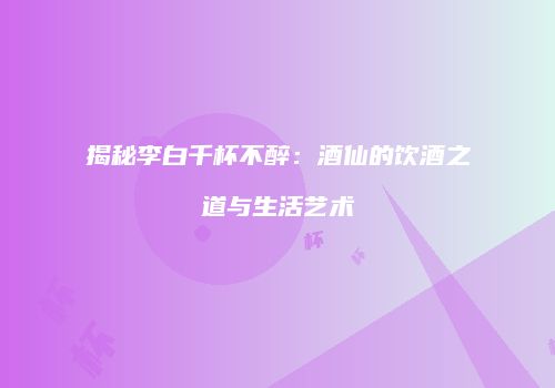 揭秘李白千杯不醉：酒仙的饮酒之道与生活艺术