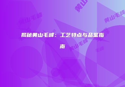 揭秘黄山毛峰：工艺特点与品鉴指南