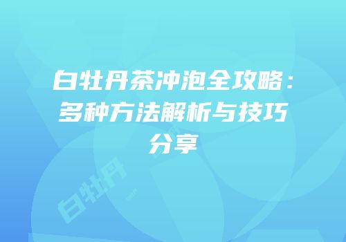白牡丹茶冲泡全攻略：多种方法解析与技巧分享