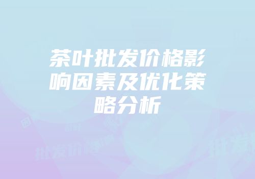 茶叶批发价格影响因素及优化策略分析