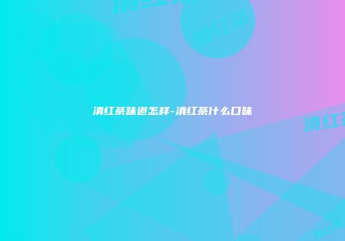 滇红茶味道怎样-滇红茶什么口味