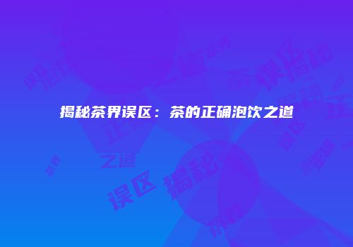 揭秘茶界误区：茶的正确泡饮之道