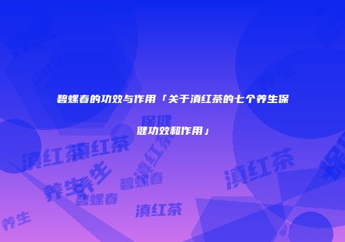 碧螺春的功效与作用「关于滇红茶的七个养生保健功效和作用」