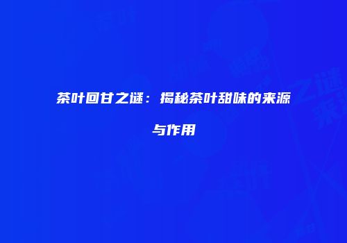 茶叶回甘之谜：揭秘茶叶甜味的来源与作用