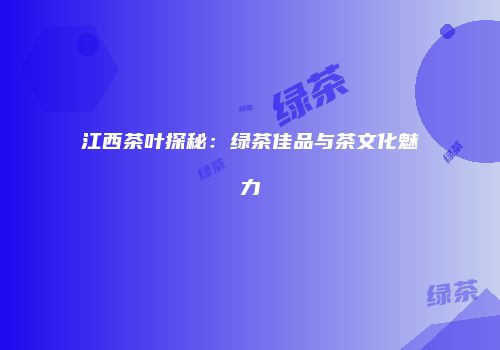 江西茶叶探秘：绿茶佳品与茶文化魅力