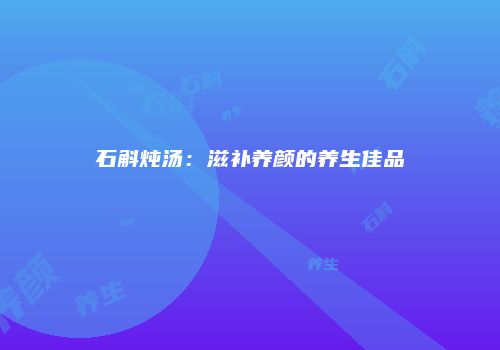 石斛炖汤：滋补养颜的养生佳品