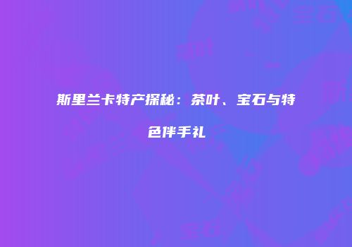 斯里兰卡特产探秘：茶叶、宝石与特色伴手礼