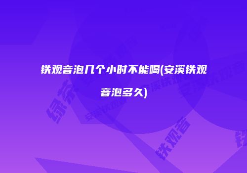 铁观音泡几个小时不能喝(安溪铁观音泡多久)