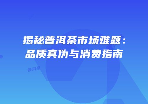 揭秘普洱茶市场难题：品质真伪与消费指南