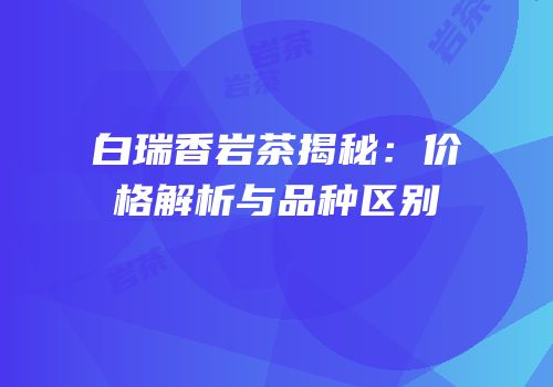 白瑞香岩茶揭秘：价格解析与品种区别