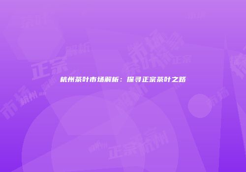 杭州茶叶市场解析：探寻正宗茶叶之路