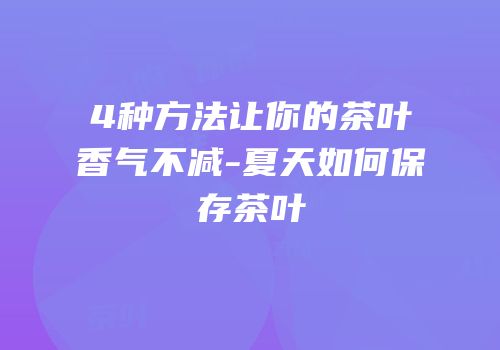 4种方法让你的茶叶香气不减-夏天如何保存茶叶
