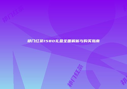 祁门红茶1580礼盒全面解析与购买指南