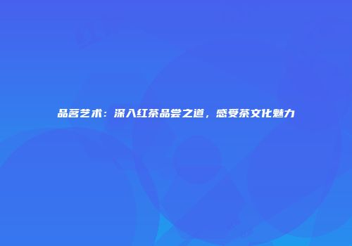 品茗艺术：深入红茶品尝之道，感受茶文化魅力
