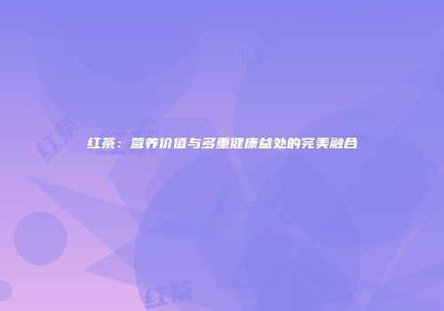 红茶：营养价值与多重健康益处的完美融合