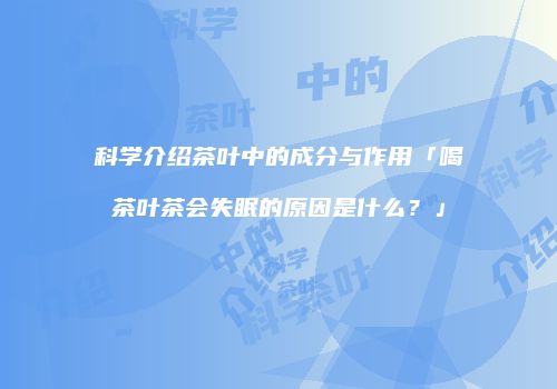 科学介绍茶叶中的成分与作用「喝茶叶茶会失眠的原因是什么？」