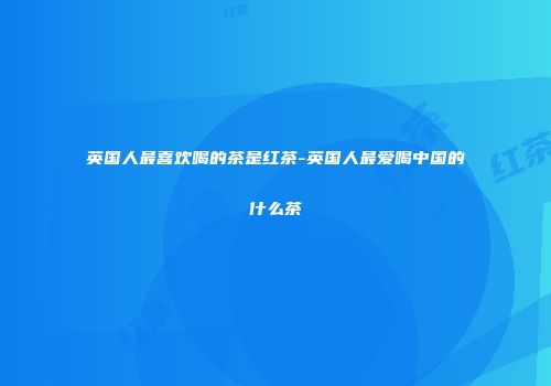 英国人最喜欢喝的茶是红茶-英国人最爱喝中国的什么茶