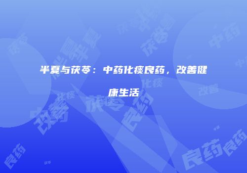 半夏与茯苓：中药化痰良药，改善健康生活