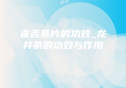 雀舌茶片的功效_龙井茶的功效与作用