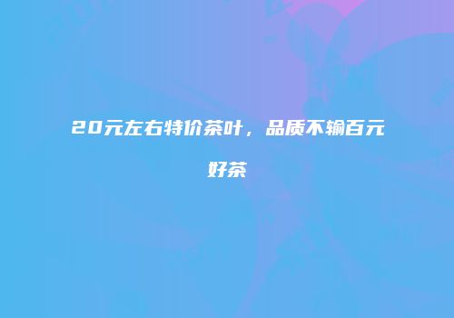 20元左右特价茶叶，品质不输百元好茶