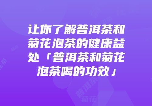 让你了解普洱茶和菊花泡茶的健康益处「普洱茶和菊花泡茶喝的功效」