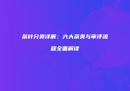 茶叶分类详解：六大茶类与审评流程全面解读