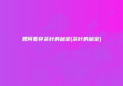如何看穿茶叶的秘密(茶叶的秘密)