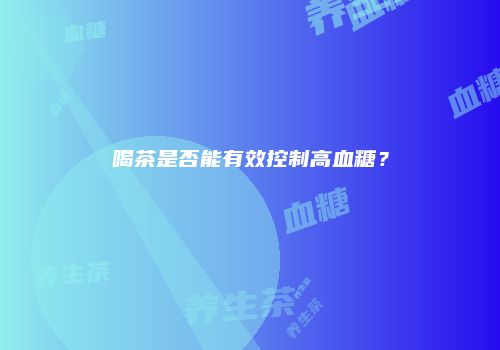 喝茶是否能有效控制高血糖？