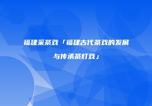 福建采茶戏「福建古代茶戏的发展与传承茶灯戏」