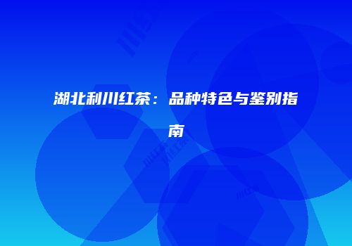 湖北利川红茶：品种特色与鉴别指南