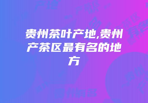 贵州茶叶产地,贵州产茶区最有名的地方