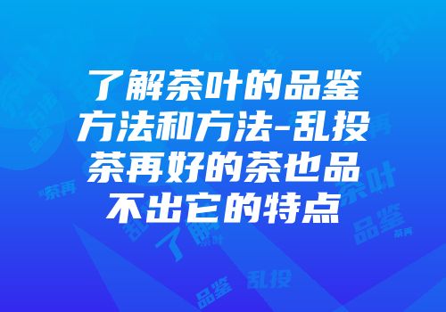 了解茶叶的品鉴方法和方法-乱投茶再好的茶也品不出它的特点