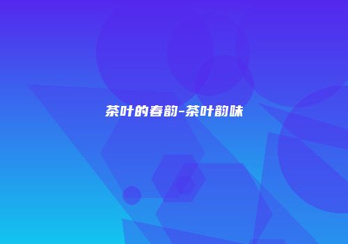 茶叶的春韵-茶叶韵味