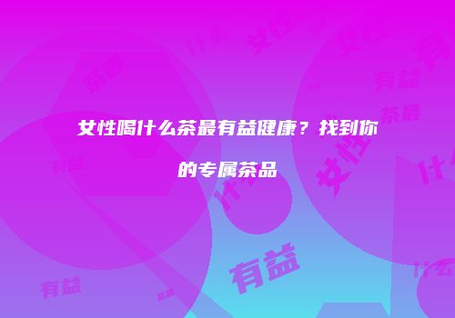 女性喝什么茶最有益健康？找到你的专属茶品