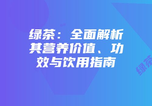 绿茶：全面解析其营养价值、功效与饮用指南
