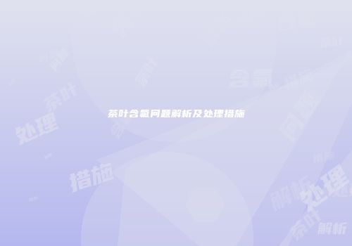 茶叶含氟问题解析及处理措施
