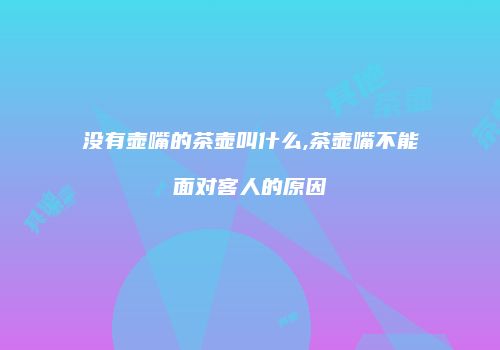 没有壶嘴的茶壶叫什么,茶壶嘴不能面对客人的原因
