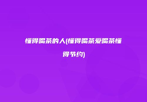 懂得喝茶的人(懂得喝茶爱喝茶懂得节约)