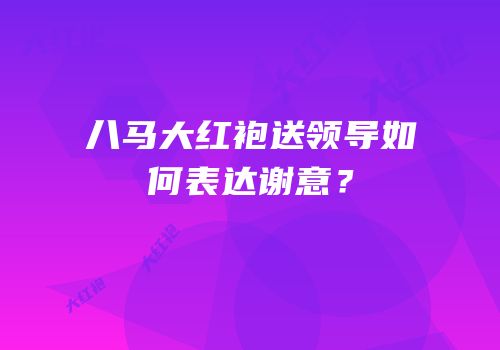 八马大红袍送领导如何表达谢意？