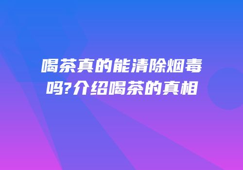 喝茶真的能清除烟毒吗?介绍喝茶的真相