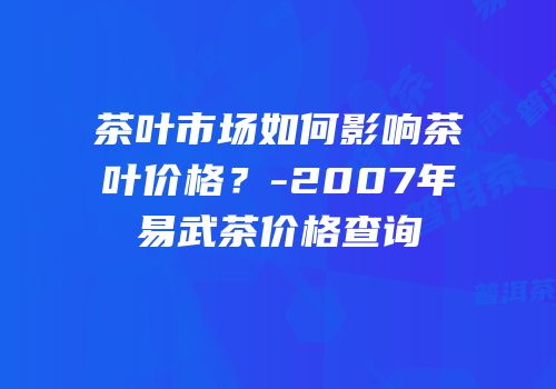 茶叶市场如何影响茶叶价格？-2007年易武茶价格查询