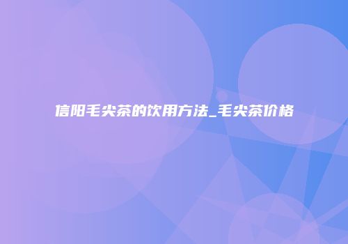 信阳毛尖茶的饮用方法_毛尖茶价格