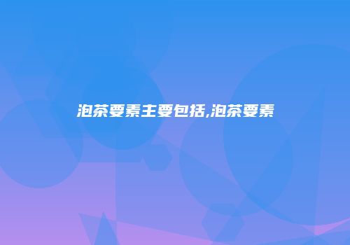 泡茶要素主要包括,泡茶要素