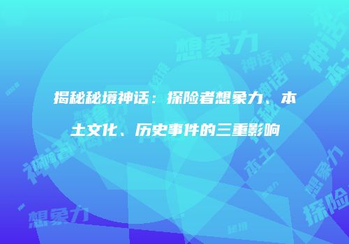 揭秘秘境神话：探险者想象力、本土文化、历史事件的三重影响