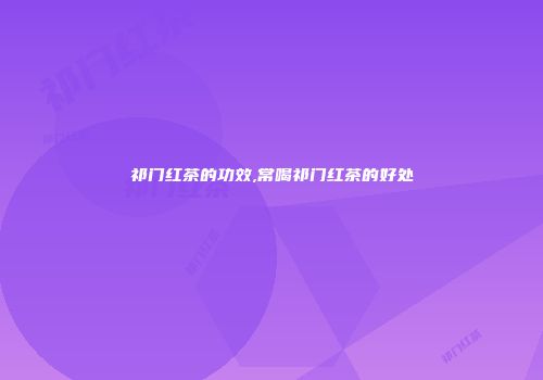 祁门红茶的功效,常喝祁门红茶的好处