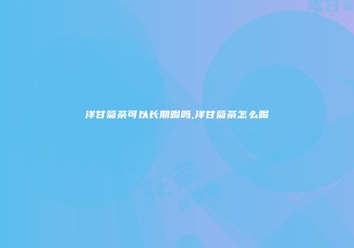 洋甘菊茶可以长期喝吗,洋甘菊茶怎么喝