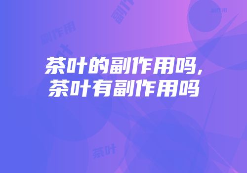 茶叶的副作用吗,茶叶有副作用吗