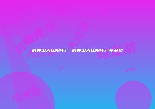 武夷山大红袍年产_武夷山大红袍年产量多少