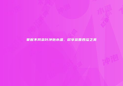 掌握不同茶叶冲泡水温，尽享茶香四溢之美