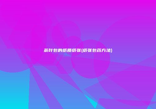 茶叶包的纸质纸张(纸张包药方法)